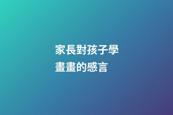 家長對孩子學畫畫的感言
