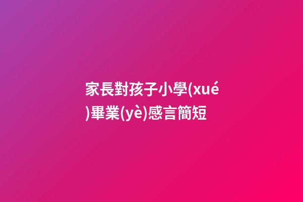 家長對孩子小學(xué)畢業(yè)感言簡短