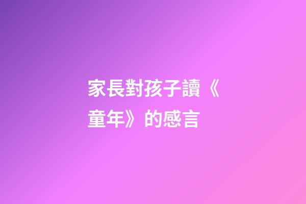 家長對孩子讀《童年》的感言