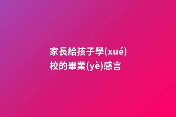 家長給孩子學(xué)校的畢業(yè)感言