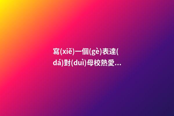 寫(xiě)一個(gè)表達(dá)對(duì)母校熱愛(ài)的句子