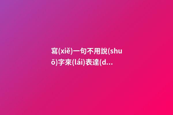 寫(xiě)一句不用說(shuō)字來(lái)表達(dá)的句子