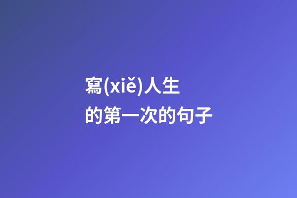 寫(xiě)人生的第一次的句子