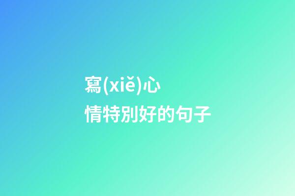 寫(xiě)心情特別好的句子