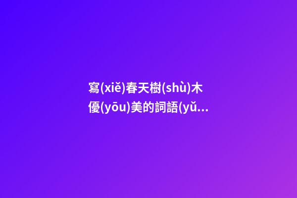 寫(xiě)春天樹(shù)木優(yōu)美的詞語(yǔ)和句子