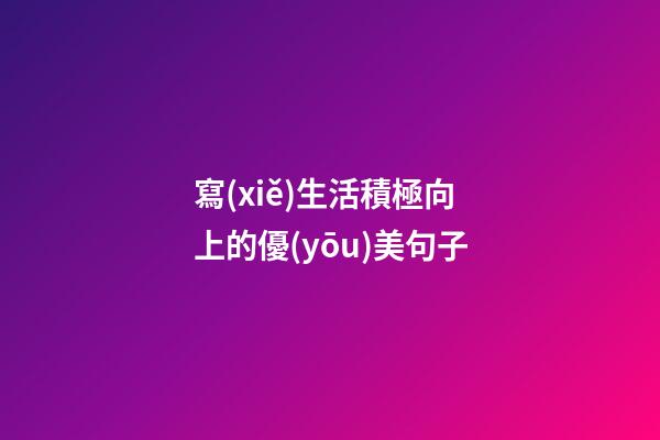 寫(xiě)生活積極向上的優(yōu)美句子
