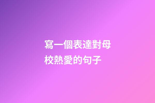 寫一個表達對母校熱愛的句子