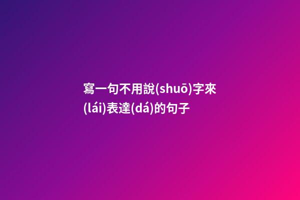 寫一句不用說(shuō)字來(lái)表達(dá)的句子