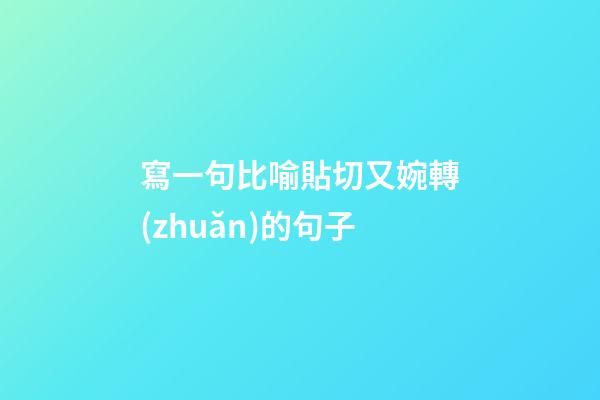寫一句比喻貼切又婉轉(zhuǎn)的句子