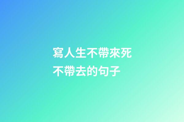 寫人生不帶來死不帶去的句子