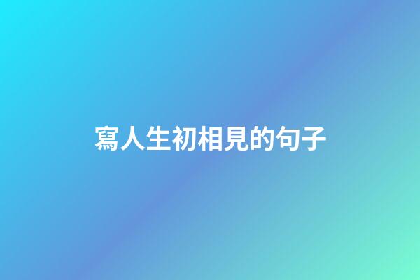 寫人生初相見的句子
