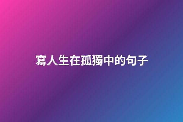 寫人生在孤獨中的句子
