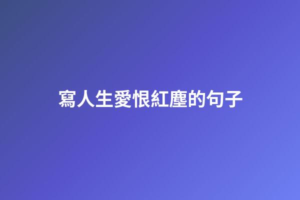寫人生愛恨紅塵的句子