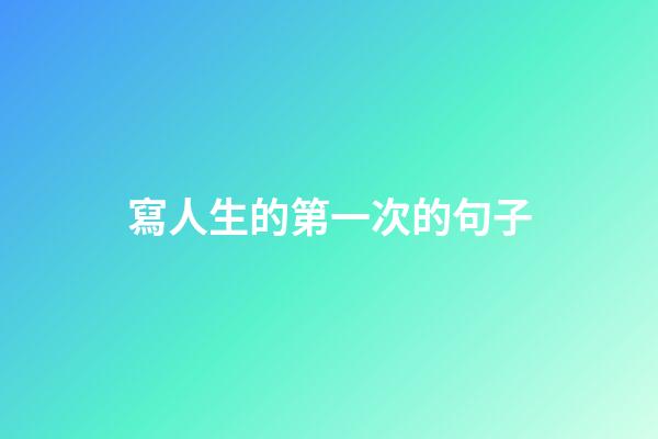 寫人生的第一次的句子