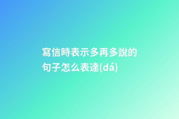 寫信時表示多再多說的句子怎么表達(dá)