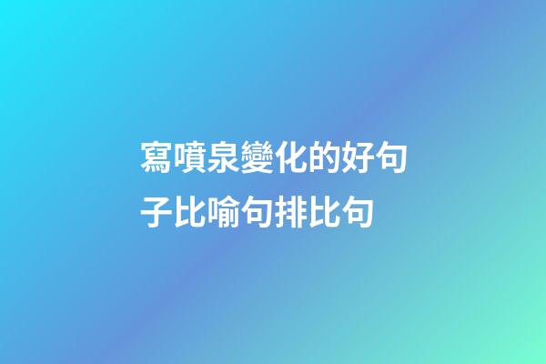 寫噴泉變化的好句子比喻句排比句