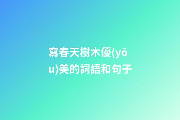 寫春天樹木優(yōu)美的詞語和句子