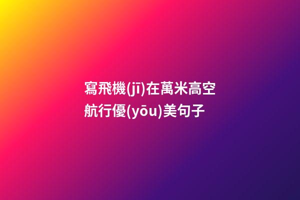 寫飛機(jī)在萬米高空航行優(yōu)美句子