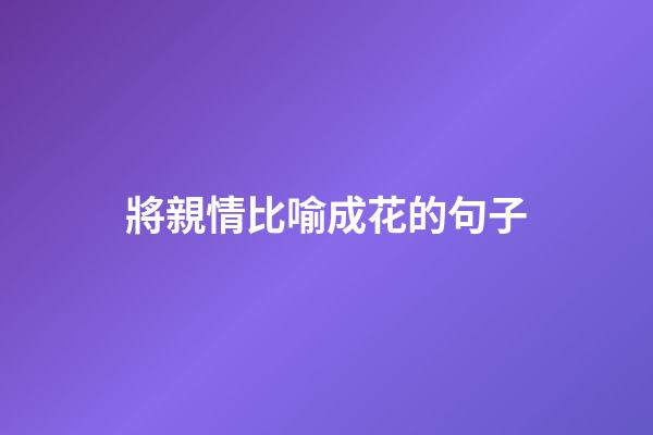 將親情比喻成花的句子