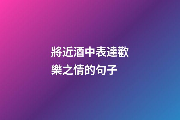將近酒中表達歡樂之情的句子