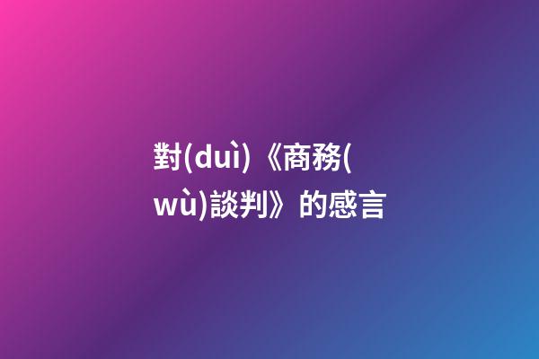 對(duì)《商務(wù)談判》的感言