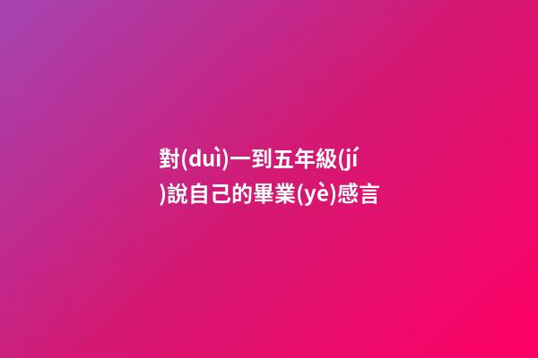 對(duì)一到五年級(jí)說自己的畢業(yè)感言