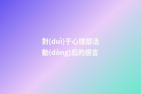 對(duì)于心理部活動(dòng)后的感言