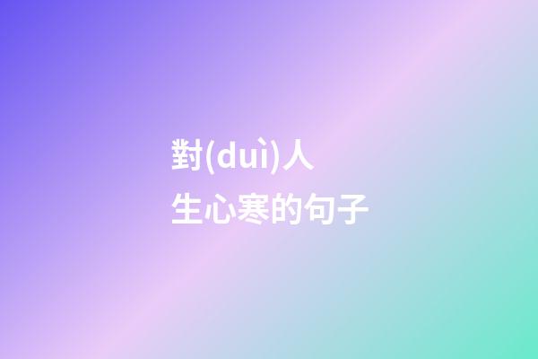 對(duì)人生心寒的句子