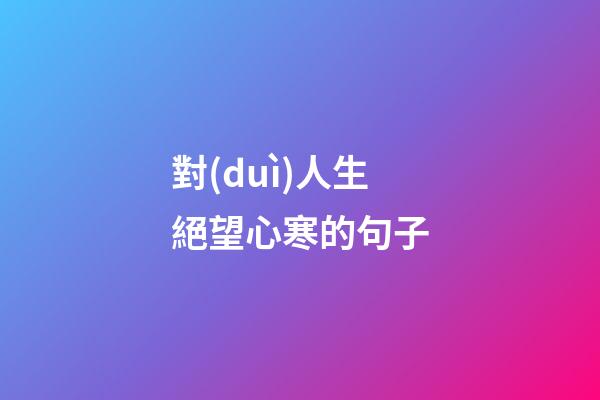對(duì)人生絕望心寒的句子