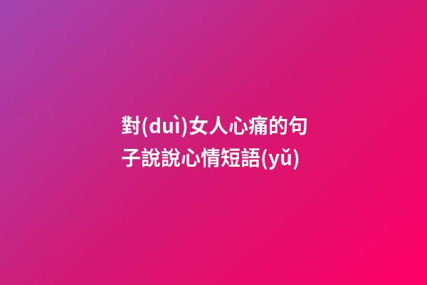 對(duì)女人心痛的句子說說心情短語(yǔ)