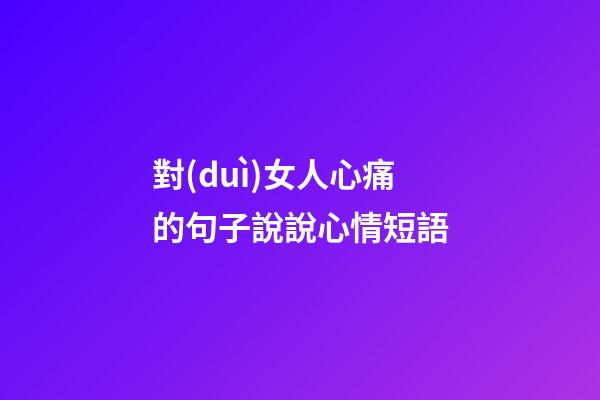 對(duì)女人心痛的句子說說心情短語