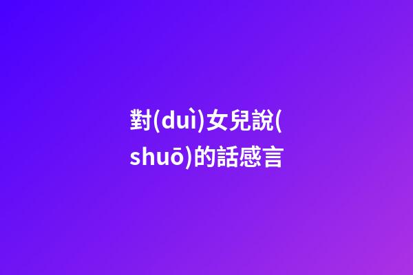 對(duì)女兒說(shuō)的話感言