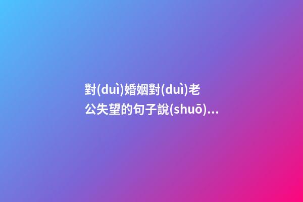 對(duì)婚姻對(duì)老公失望的句子說(shuō)說(shuō)心情短語(yǔ)