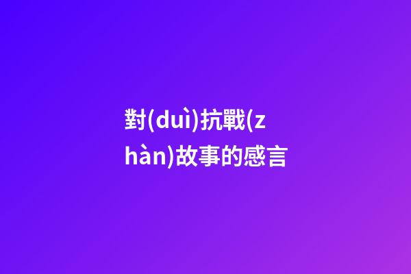 對(duì)抗戰(zhàn)故事的感言