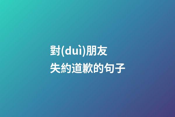 對(duì)朋友失約道歉的句子