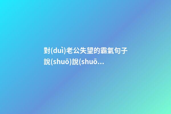 對(duì)老公失望的霸氣句子說(shuō)說(shuō)心情