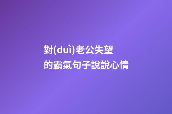對(duì)老公失望的霸氣句子說說心情