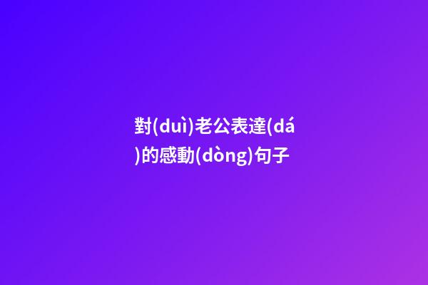 對(duì)老公表達(dá)的感動(dòng)句子