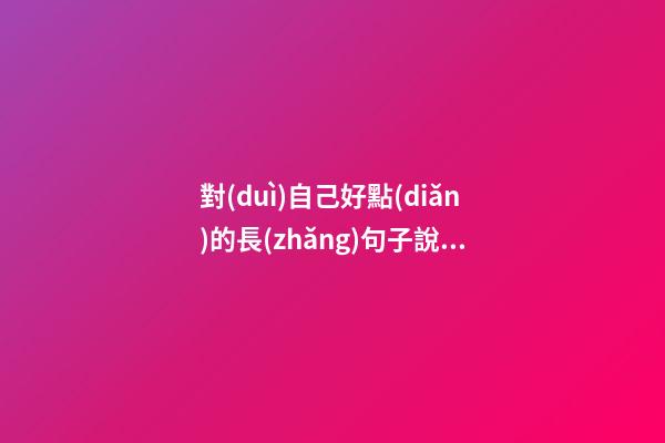 對(duì)自己好點(diǎn)的長(zhǎng)句子說(shuō)說(shuō)心情說(shuō)說(shuō)