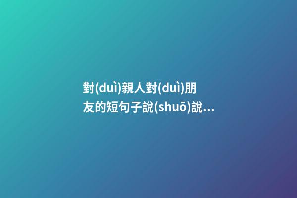 對(duì)親人對(duì)朋友的短句子說(shuō)說(shuō)心情