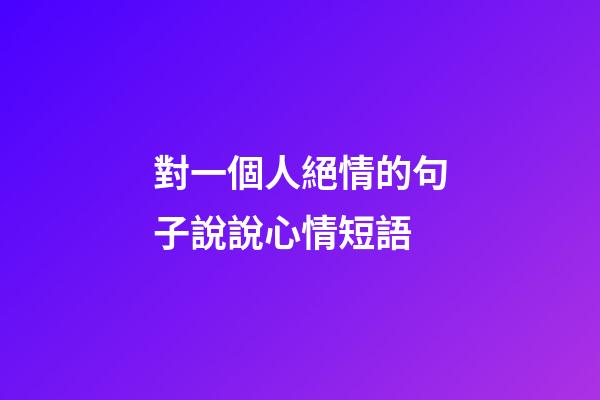 對一個人絕情的句子說說心情短語