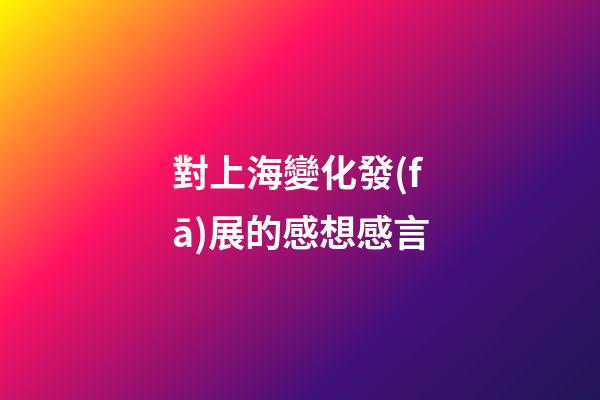 對上海變化發(fā)展的感想感言