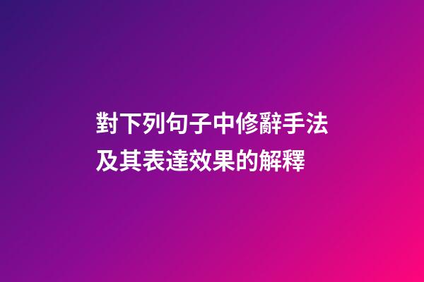 對下列句子中修辭手法及其表達效果的解釋