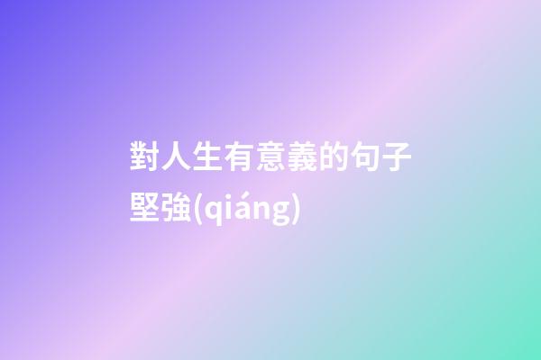 對人生有意義的句子堅強(qiáng)