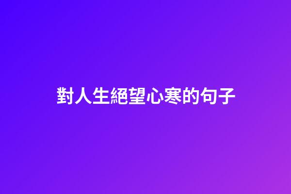 對人生絕望心寒的句子