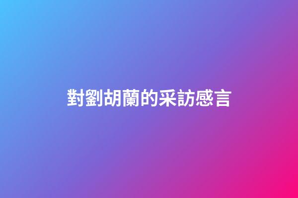 對劉胡蘭的采訪感言