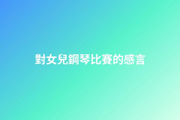 對女兒鋼琴比賽的感言