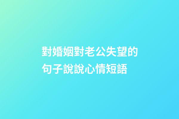 對婚姻對老公失望的句子說說心情短語