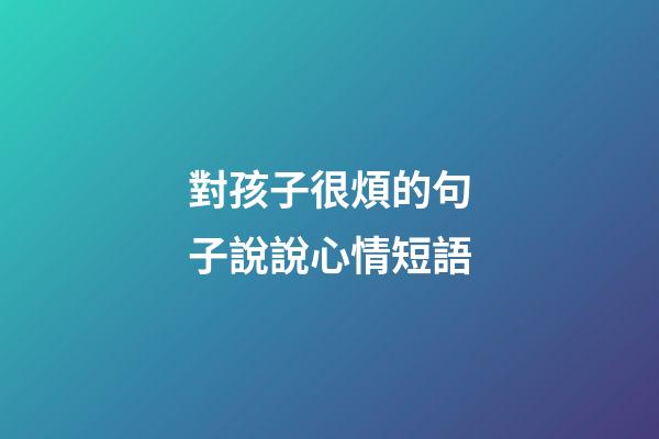 對孩子很煩的句子說說心情短語