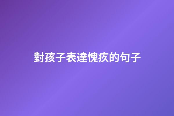 對孩子表達愧疚的句子